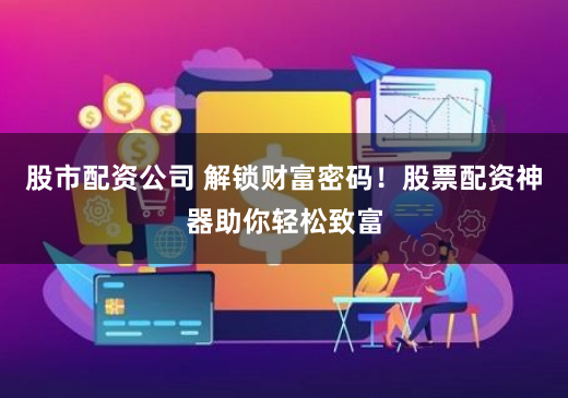 股市配资公司 解锁财富密码！股票配资神器助你轻松致富