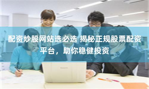 配资炒股网站选必选 揭秘正规股票配资平台，助你稳健投资