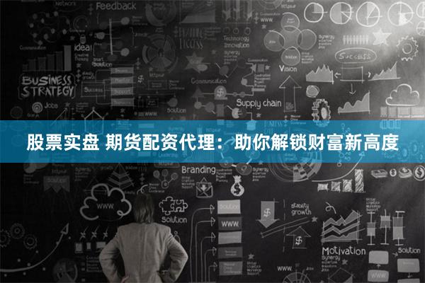 股票实盘 期货配资代理：助你解锁财富新高度