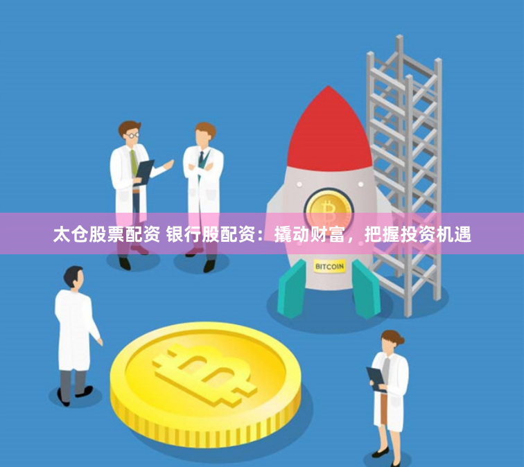 太仓股票配资 银行股配资：撬动财富，把握投资机遇