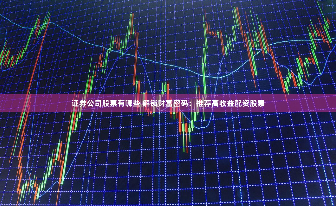 证券公司股票有哪些 解锁财富密码：推荐高收益配资股票