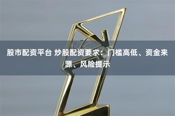 股市配资平台 炒股配资要求：门槛高低、资金来源、风险提示
