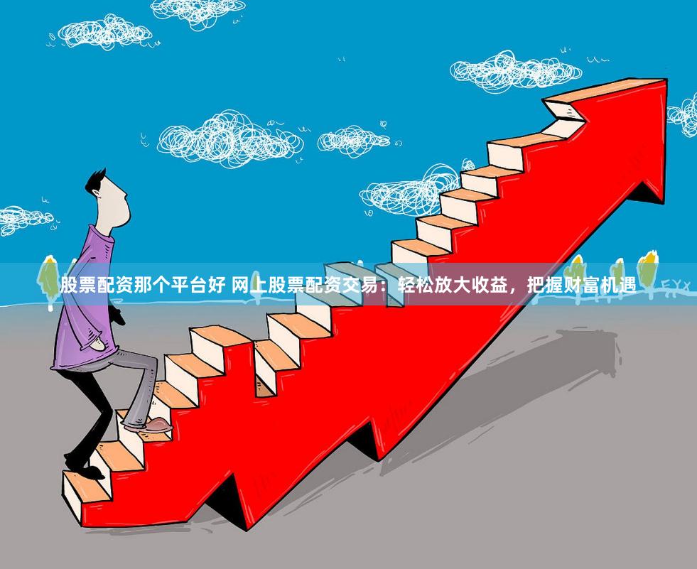股票配资那个平台好 网上股票配资交易：轻松放大收益，把握财富机遇