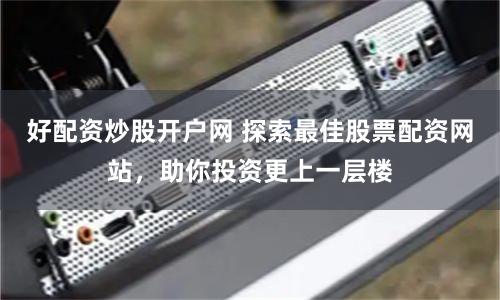 好配资炒股开户网 探索最佳股票配资网站，助你投资更上一层楼