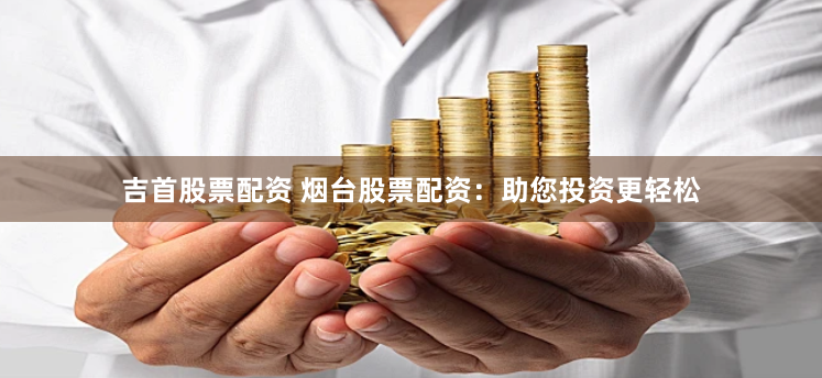 吉首股票配资 烟台股票配资：助您投资更轻松