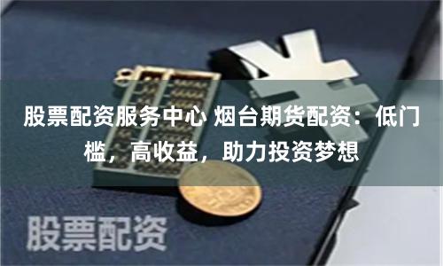股票配资服务中心 烟台期货配资：低门槛，高收益，助力投资梦想