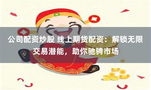公司配资炒股 线上期货配资：解锁无限交易潜能，助你驰骋市场