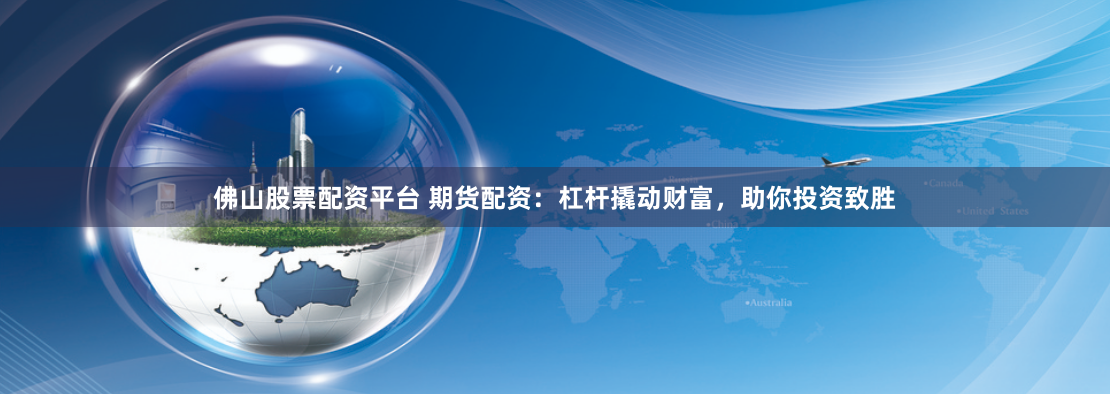 佛山股票配资平台 期货配资:杠杆撬动财富,助你投资致胜