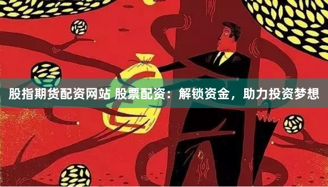 股指期货配资网站 股票配资:解锁资金,助力投资梦想