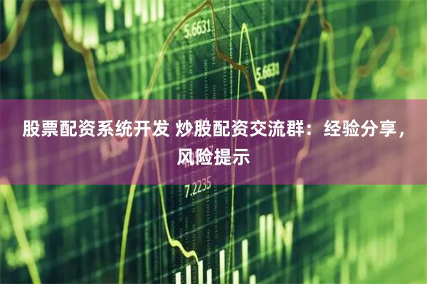 股票配资系统开发 炒股配资交流群：经验分享，风险提示