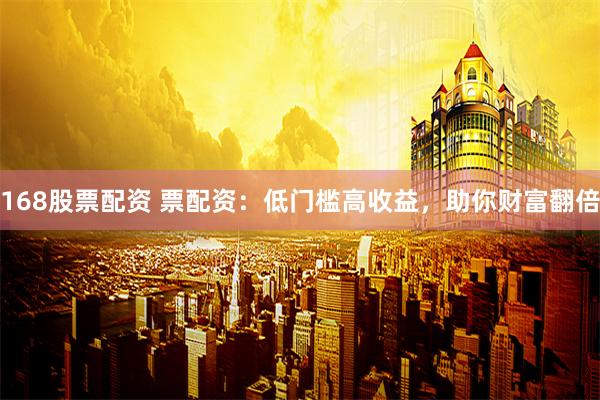 168股票配资 票配资：低门槛高收益，助你财富翻倍