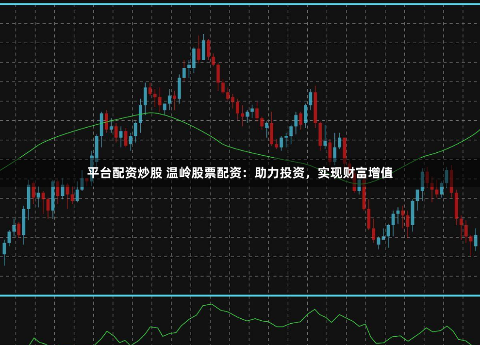 平台配资炒股 温岭股票配资：助力投资，实现财富增值