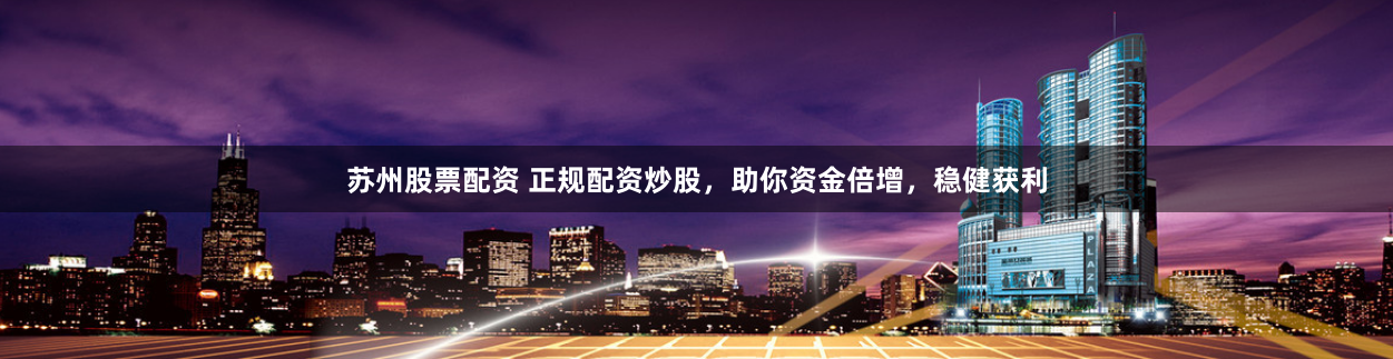 苏州股票配资 正规配资炒股,助你资金倍增,稳健获利