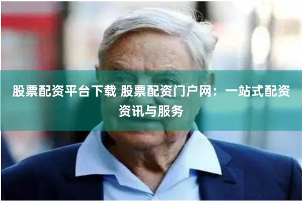 股票配资平台下载 股票配资门户网：一站式配资资讯与服务