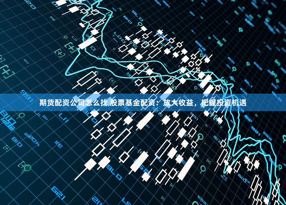 期货配资公司怎么找 股票基金配资：放大收益，把握投资机遇