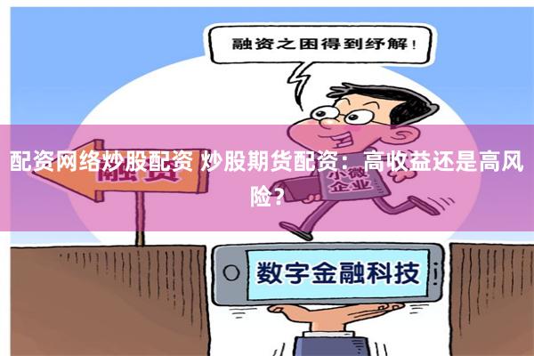 配资网络炒股配资 炒股期货配资：高收益还是高风险？