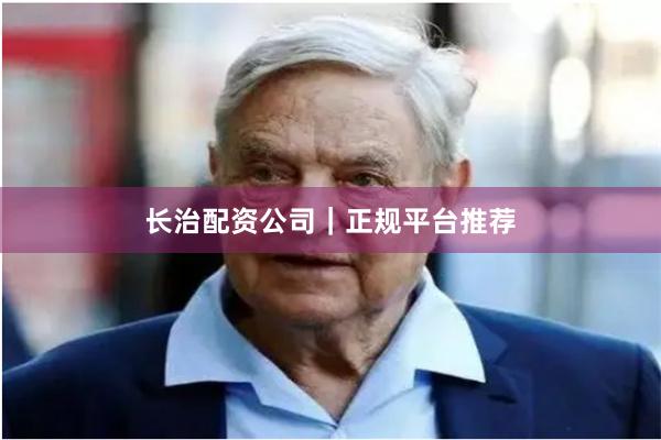 长治配资公司｜正规平台推荐