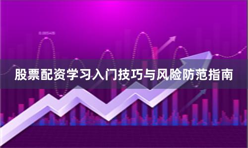 股票配资学习入门技巧与风险防范指南