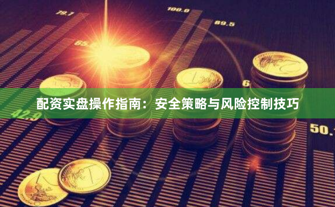 配资实盘操作指南：安全策略与风险控制技巧