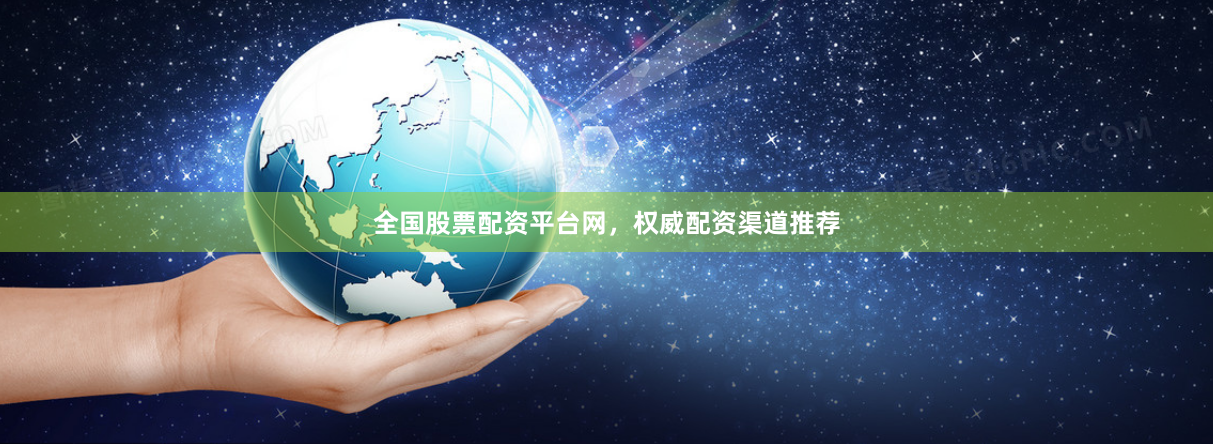 全国股票配资平台网，权威配资渠道推荐