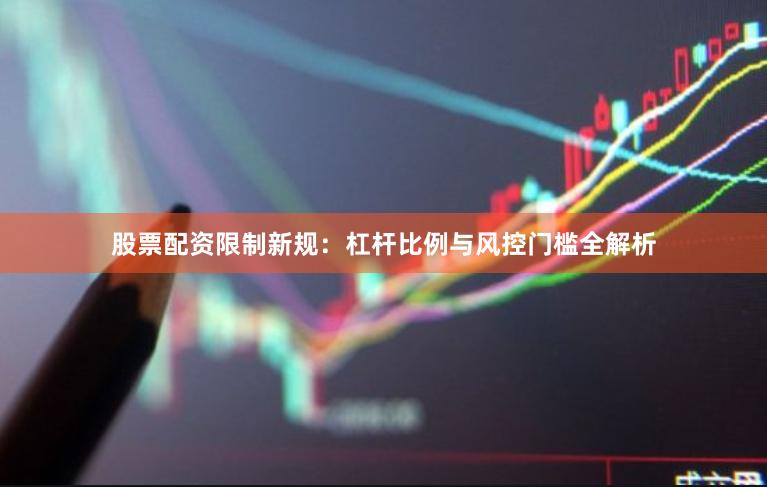 股票配资限制新规：杠杆比例与风控门槛全解析