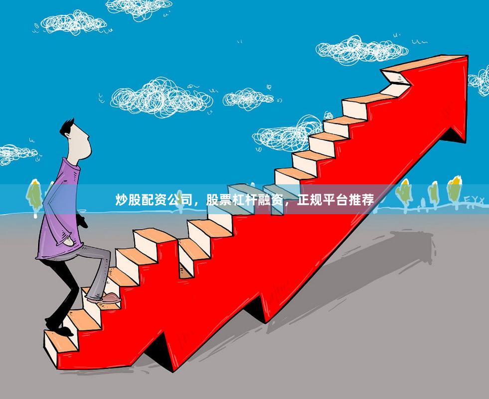 炒股配资公司，股票杠杆融资，正规平台推荐