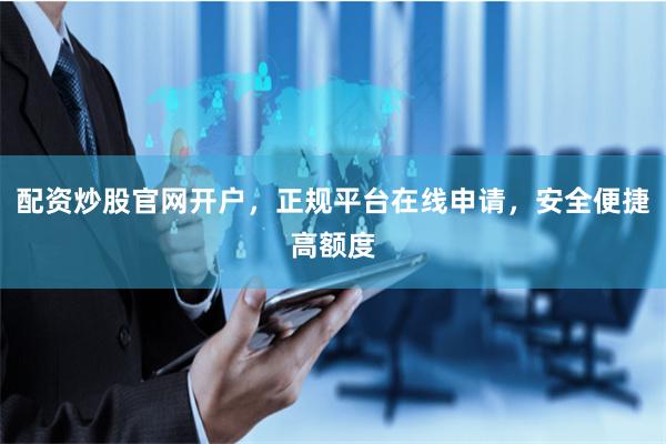 配资炒股官网开户，正规平台在线申请，安全便捷高额度