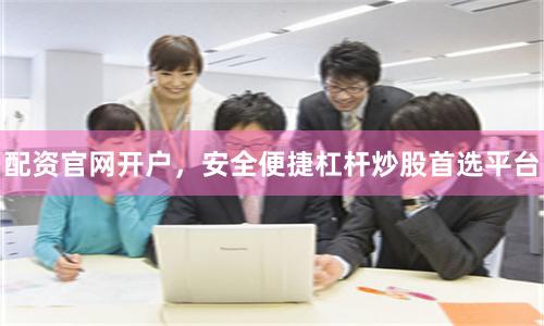 配资官网开户，安全便捷杠杆炒股首选平台