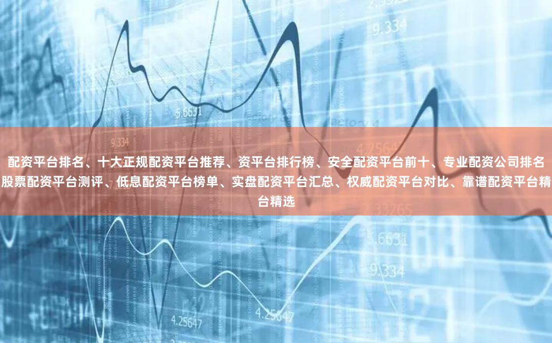 配资平台排名、十大正规配资平台推荐、资平台排行榜、安全配资平台前十、专业配资公司排名、股票配资平台测评、低息配资平台榜单、实盘配资平台汇总、权威配资平台对比、靠谱配资平台精选