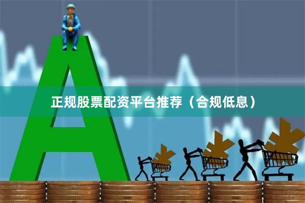 正规股票配资平台推荐（合规低息）