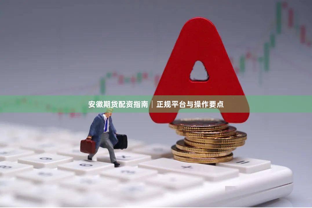 安徽期货配资指南│正规平台与操作要点
