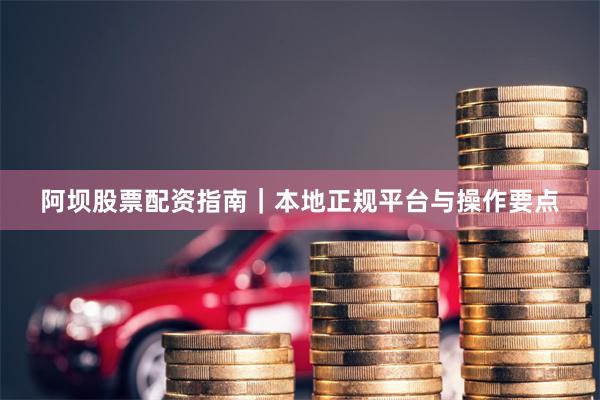 阿坝股票配资指南｜本地正规平台与操作要点