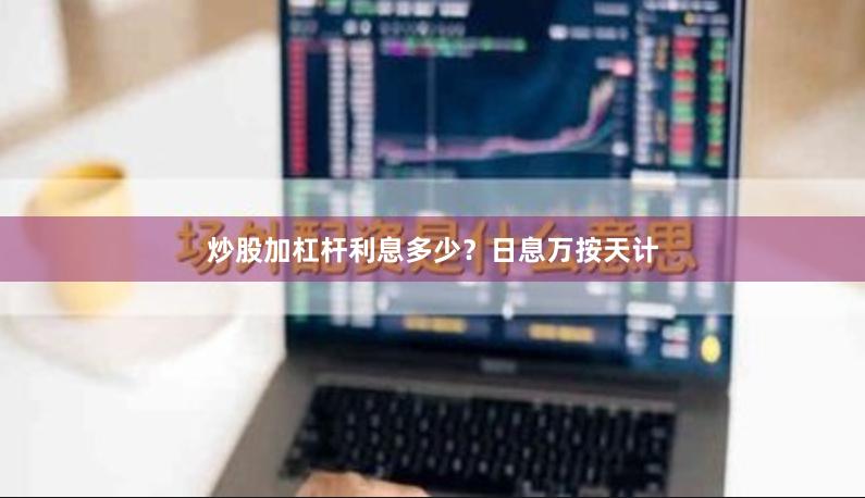炒股加杠杆利息多少？日息万按天计