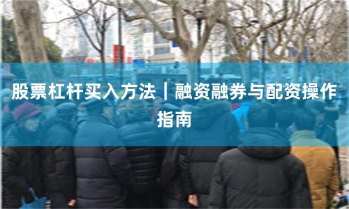 股票杠杆买入方法｜融资融券与配资操作指南