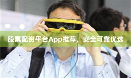 股票配资平台App推荐，安全可靠优选
