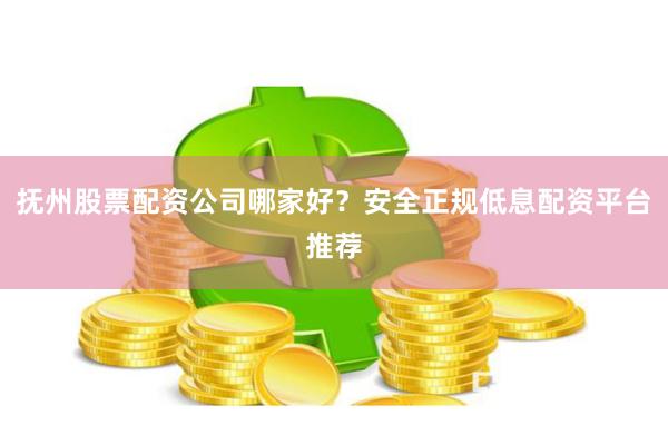 抚州股票配资公司哪家好？安全正规低息配资平台推荐