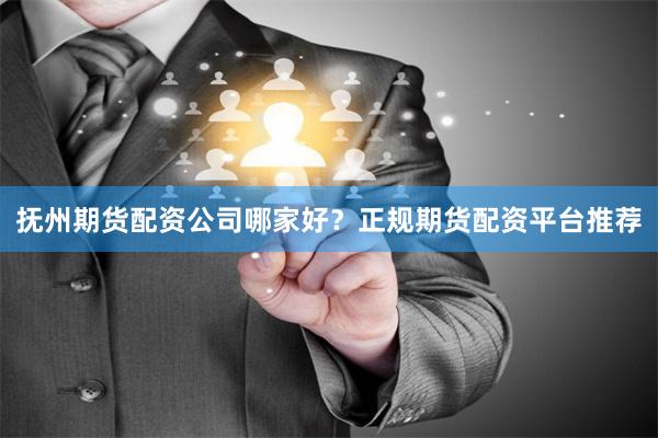 抚州期货配资公司哪家好？正规期货配资平台推荐