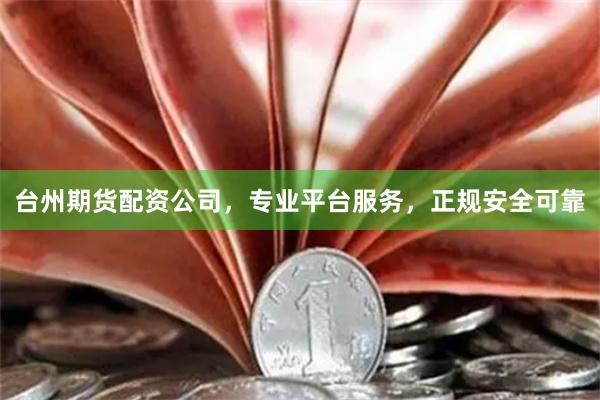 台州期货配资公司，专业平台服务，正规安全可靠