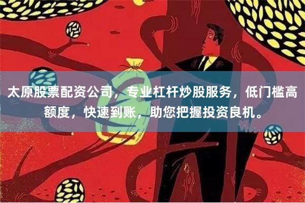 太原股票配资公司，专业杠杆炒股服务，低门槛高额度，快速到账，助您把握投资良机。