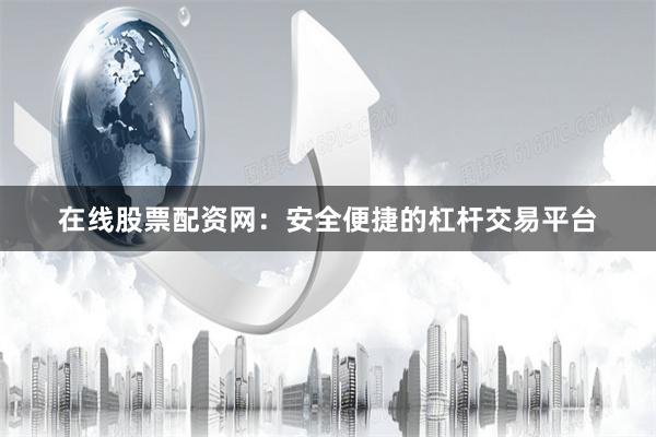 在线股票配资网:安全便捷的杠杆交易平台