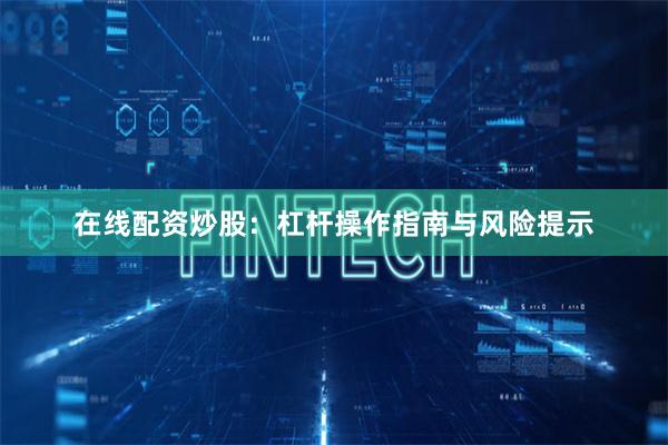 在线配资炒股：杠杆操作指南与风险提示