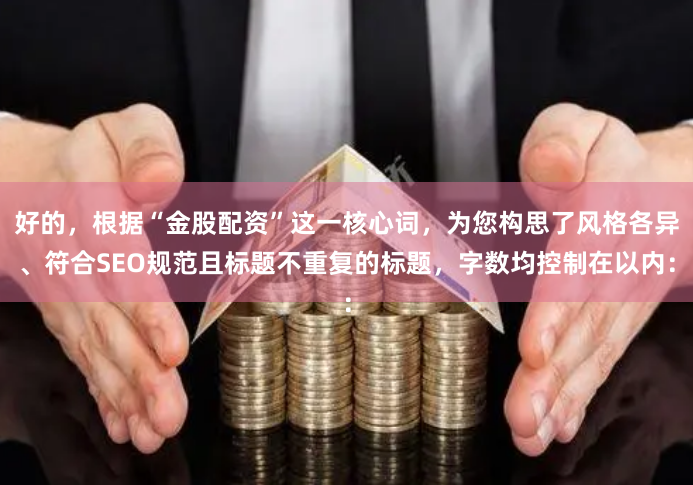 好的，根据“金股配资”这一核心词，为您构思了风格各异、符合SEO规范且标题不重复的标题，字数均控制在以内：