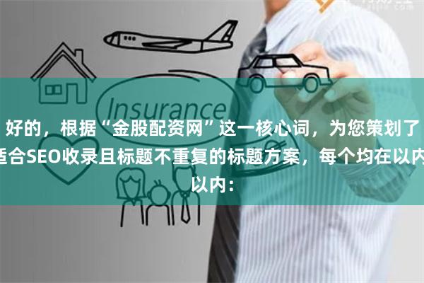 好的，根据“金股配资网”这一核心词，为您策划了适合SEO收录且标题不重复的标题方案，每个均在以内：