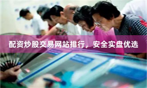 配资炒股交易网站排行，安全实盘优选