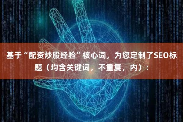 基于“配资炒股经验”核心词，为您定制了SEO标题（均含关键词，不重复，内）：