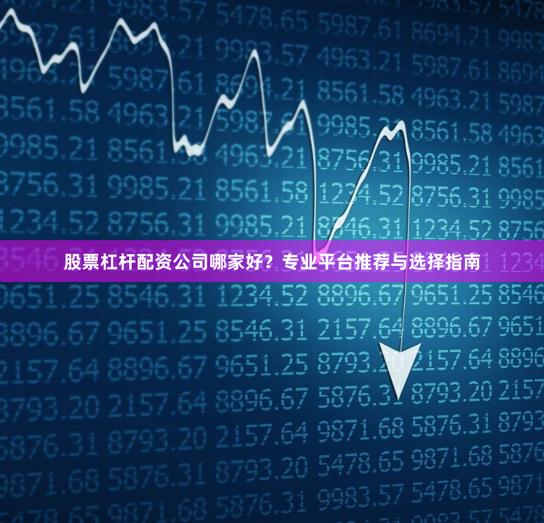 股票杠杆配资公司哪家好？专业平台推荐与选择指南