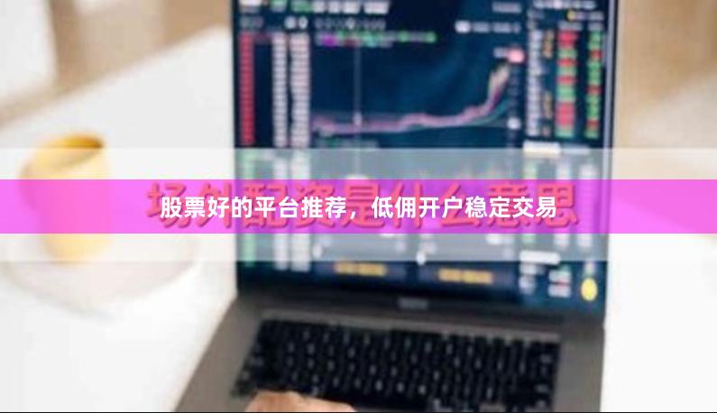 股票好的平台推荐，低佣开户稳定交易